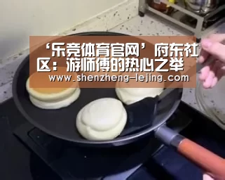 ‘乐竞体育官网’府东社区:游师傅的热心之举(图4) 乐竞体育平台
