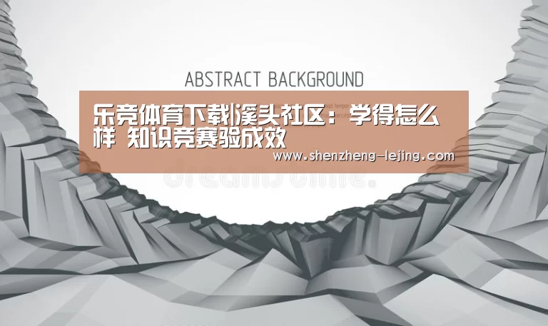 乐竞体育下载|溪头社区:学得怎么样 知识竞赛验成效(图1) 乐竞体育官网