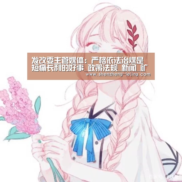 发改委主管媒体:严格依法治煤是短痛长利的好事_政策法规_新闻_矿道网:乐竞体育下载(图1) 乐竞体育app