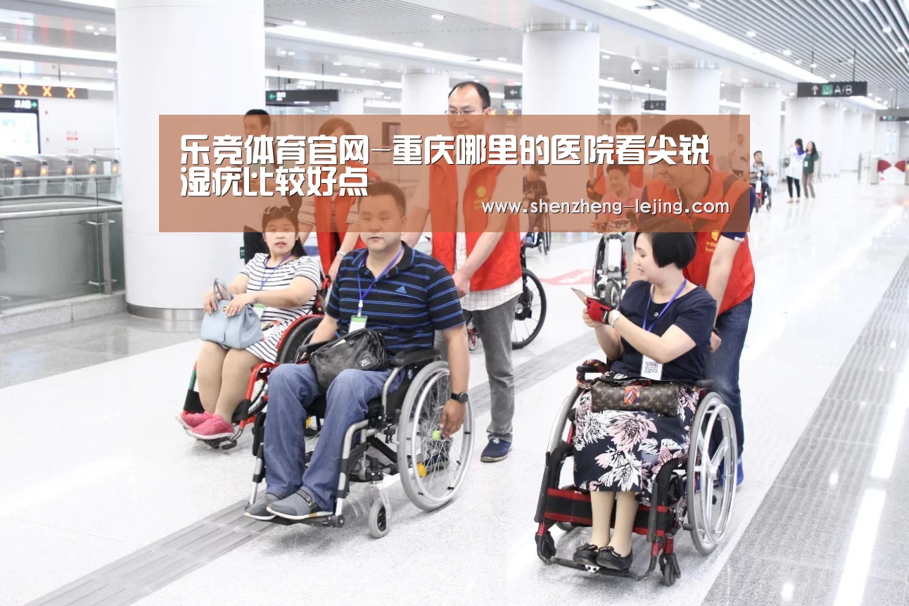 乐竞体育官网-重庆哪里的医院看尖锐湿疣比较好点(图2) 乐竞体育