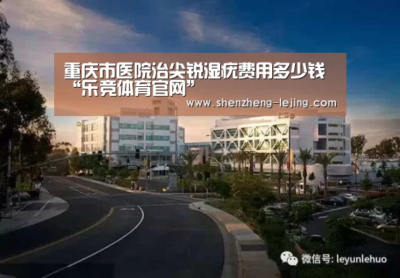 重庆市医院治尖锐湿疣费用多少钱“乐竞体育官网”(图2) 乐竞体育下载